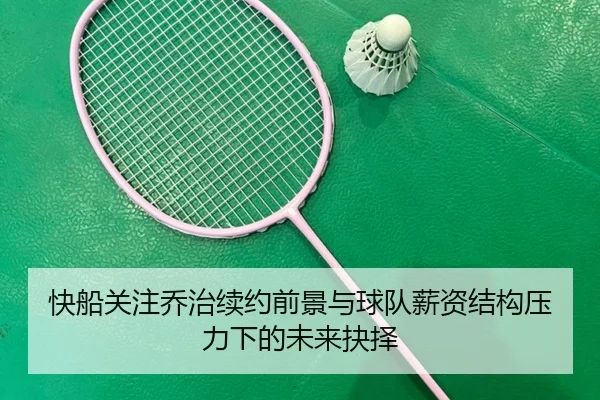 快船关注乔治续约前景与球队薪资结构压力下的未来抉择 | kaiyun