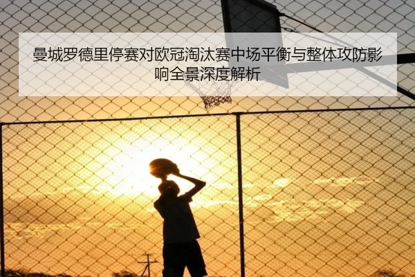 曼城罗德里停赛对欧冠淘汰赛中场平衡与整体攻防影响全景深度解析