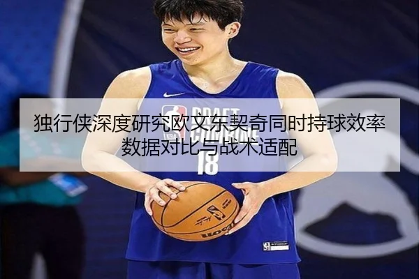 独行侠深度研究欧文东契奇同时持球效率数据对比与战术适配 | kaiyun