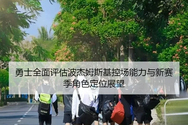 勇士全面评估波杰姆斯基控场能力与新赛季角色定位展望