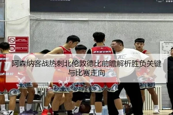 阿森纳客战热刺北伦敦德比前瞻解析胜负关键与比赛走向