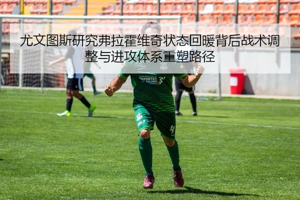 尤文图斯研究弗拉霍维奇状态回暖背后战术调整与进攻体系重塑路径