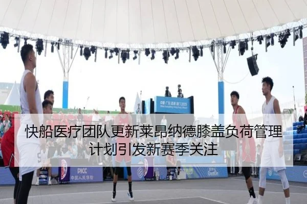 快船医疗团队更新莱昂纳德膝盖负荷管理计划引发新赛季关注